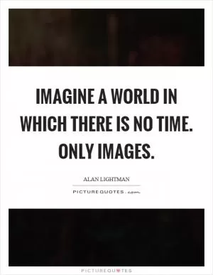 Imagine a world in which there is no time. Only images Picture Quote #1