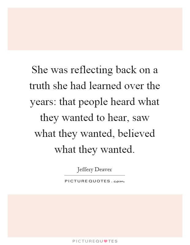 She was reflecting back on a truth she had learned over the years: that people heard what they wanted to hear, saw what they wanted, believed what they wanted Picture Quote #1