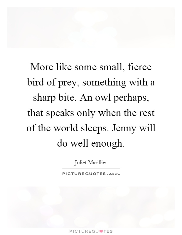 More like some small, fierce bird of prey, something with a sharp bite. An owl perhaps, that speaks only when the rest of the world sleeps. Jenny will do well enough Picture Quote #1