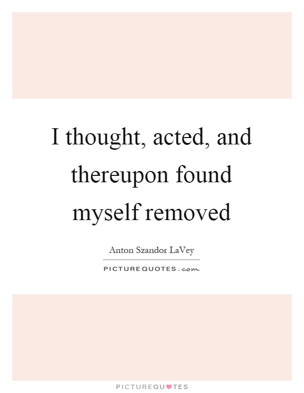 I thought, acted, and thereupon found myself removed Picture Quote #1
