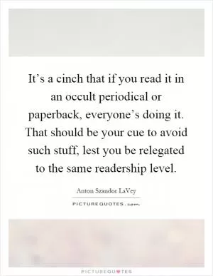 It’s a cinch that if you read it in an occult periodical or paperback, everyone’s doing it. That should be your cue to avoid such stuff, lest you be relegated to the same readership level Picture Quote #1
