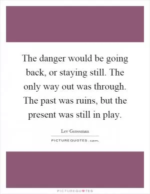 The danger would be going back, or staying still. The only way out was through. The past was ruins, but the present was still in play Picture Quote #1