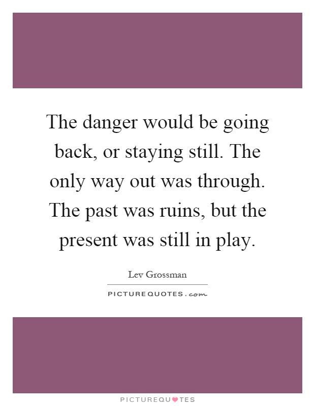 The danger would be going back, or staying still. The only way out was through. The past was ruins, but the present was still in play Picture Quote #1