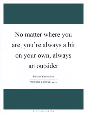 No matter where you are, you’re always a bit on your own, always an outsider Picture Quote #1