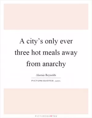 A city’s only ever three hot meals away from anarchy Picture Quote #1