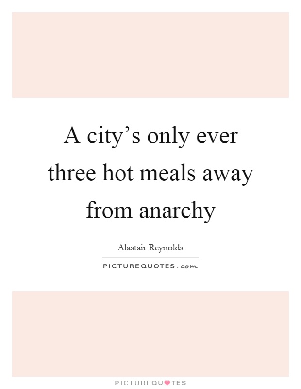 A city's only ever three hot meals away from anarchy Picture Quote #1