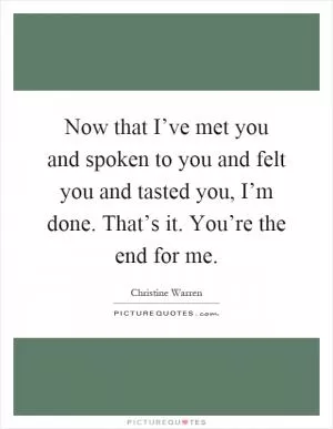 Now that I’ve met you and spoken to you and felt you and tasted you, I’m done. That’s it. You’re the end for me Picture Quote #1