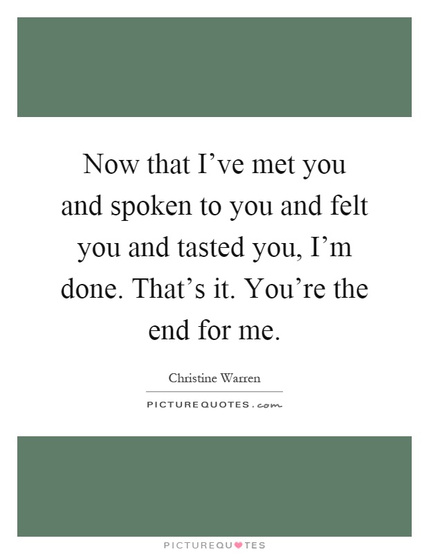 Now that I've met you and spoken to you and felt you and tasted you, I'm done. That's it. You're the end for me Picture Quote #1
