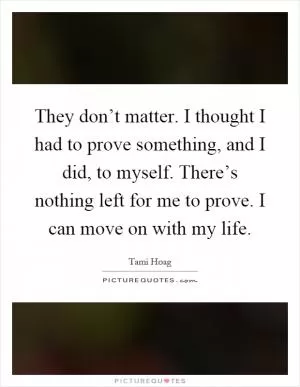 They don’t matter. I thought I had to prove something, and I did, to myself. There’s nothing left for me to prove. I can move on with my life Picture Quote #1
