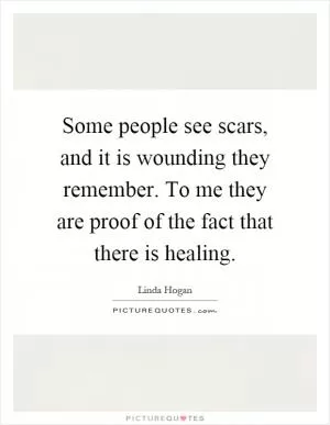 Some people see scars, and it is wounding they remember. To me they are proof of the fact that there is healing Picture Quote #1