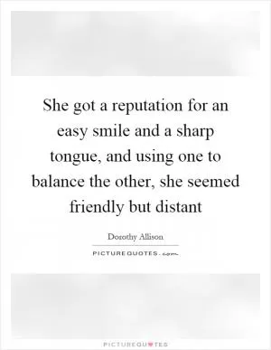She got a reputation for an easy smile and a sharp tongue, and using one to balance the other, she seemed friendly but distant Picture Quote #1