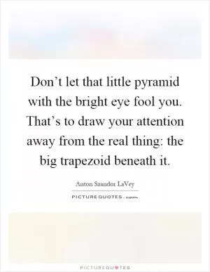 Don’t let that little pyramid with the bright eye fool you. That’s to draw your attention away from the real thing: the big trapezoid beneath it Picture Quote #1