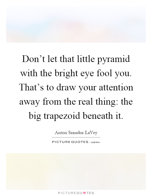 Don't let that little pyramid with the bright eye fool you. That's to draw your attention away from the real thing: the big trapezoid beneath it Picture Quote #1
