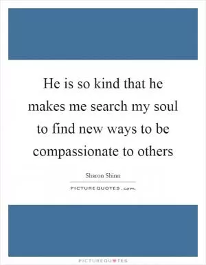 He is so kind that he makes me search my soul to find new ways to be compassionate to others Picture Quote #1