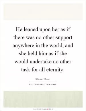 He leaned upon her as if there was no other support anywhere in the world, and she held him as if she would undertake no other task for all eternity Picture Quote #1