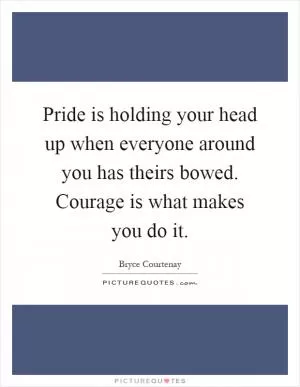 Pride is holding your head up when everyone around you has theirs bowed. Courage is what makes you do it Picture Quote #1