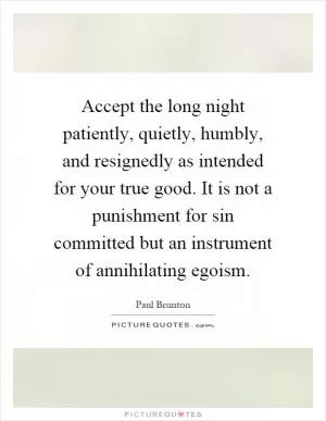 Accept the long night patiently, quietly, humbly, and resignedly as intended for your true good. It is not a punishment for sin committed but an instrument of annihilating egoism Picture Quote #1