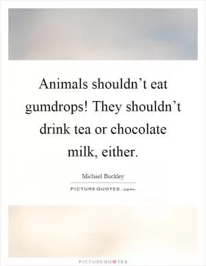 Animals shouldn’t eat gumdrops! They shouldn’t drink tea or chocolate milk, either Picture Quote #1