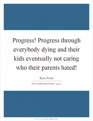 Progress! Progress through everybody dying and their kids eventually not caring who their parents hated! Picture Quote #1