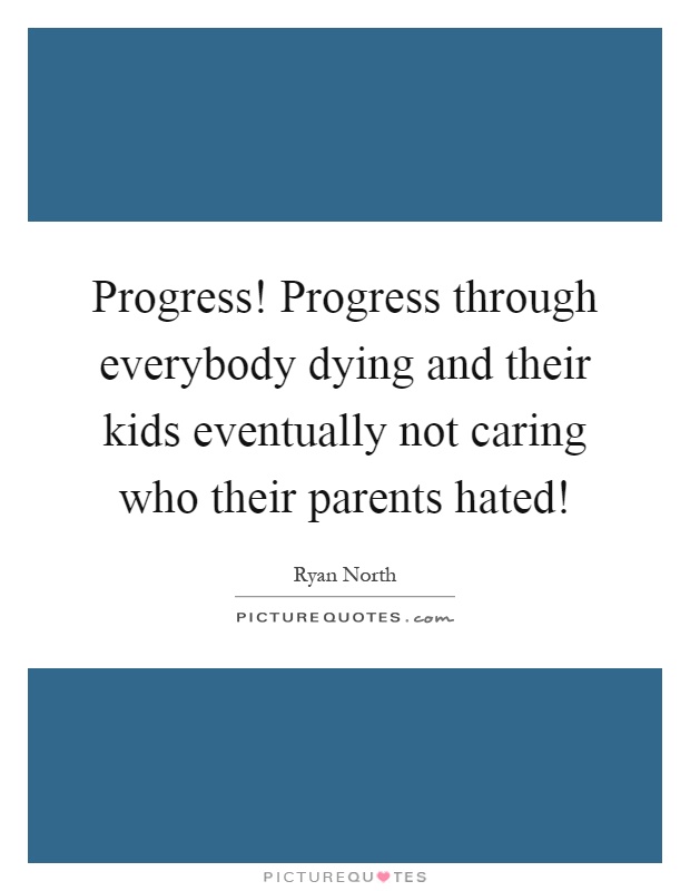 Progress! Progress through everybody dying and their kids eventually not caring who their parents hated! Picture Quote #1