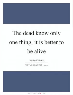 The dead know only one thing, it is better to be alive Picture Quote #1