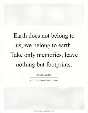 Earth does not belong to us; we belong to earth. Take only memories, leave nothing but footprints Picture Quote #1