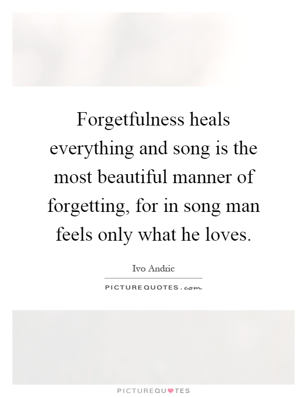 Forgetfulness heals everything and song is the most beautiful manner of forgetting, for in song man feels only what he loves Picture Quote #1