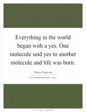 Everything in the world began with a yes. One molecule said yes to another molecule and life was born Picture Quote #1