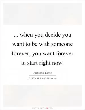 ... when you decide you want to be with someone forever, you want forever to start right now Picture Quote #1