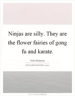 Ninjas are silly. They are the flower fairies of gong fu and karate Picture Quote #1