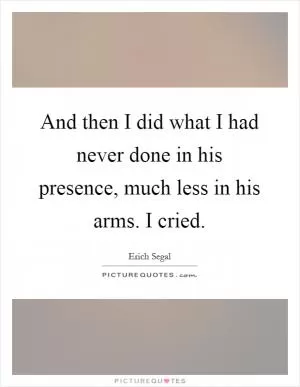 And then I did what I had never done in his presence, much less in his arms. I cried Picture Quote #1