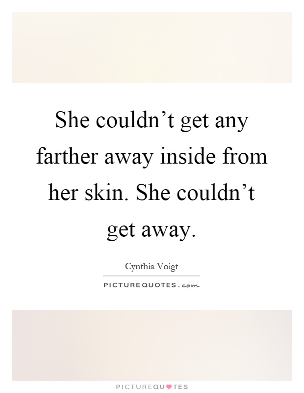 She couldn't get any farther away inside from her skin. She couldn't get away Picture Quote #1