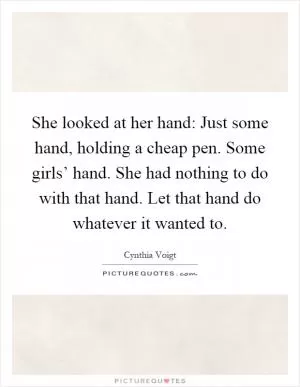 She looked at her hand: Just some hand, holding a cheap pen. Some girls’ hand. She had nothing to do with that hand. Let that hand do whatever it wanted to Picture Quote #1