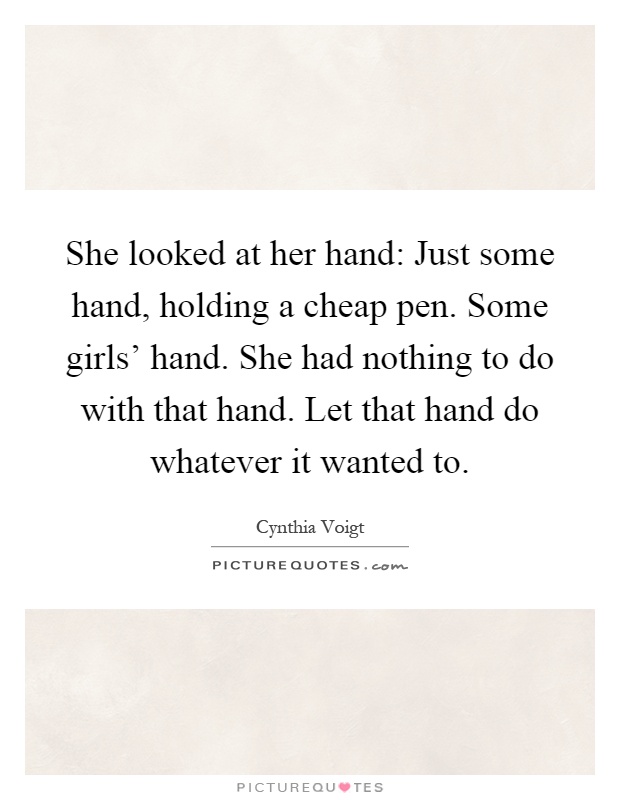 She looked at her hand: Just some hand, holding a cheap pen. Some girls' hand. She had nothing to do with that hand. Let that hand do whatever it wanted to Picture Quote #1