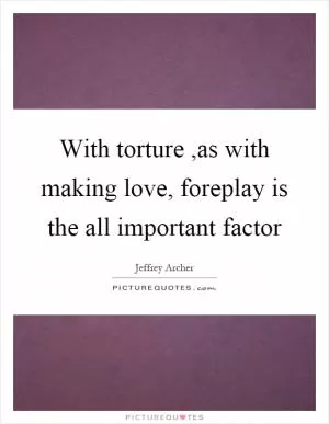 With torture,as with making love, foreplay is the all important factor Picture Quote #1
