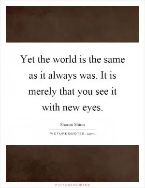 Yet the world is the same as it always was. It is merely that you see it with new eyes Picture Quote #1