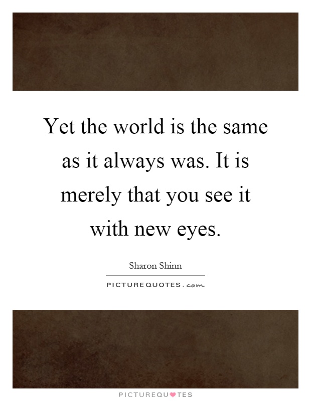 Yet the world is the same as it always was. It is merely that you see it with new eyes Picture Quote #1