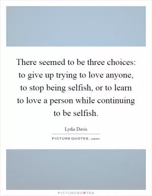 There seemed to be three choices: to give up trying to love anyone, to stop being selfish, or to learn to love a person while continuing to be selfish Picture Quote #1