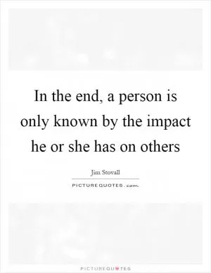 In the end, a person is only known by the impact he or she has on others Picture Quote #1