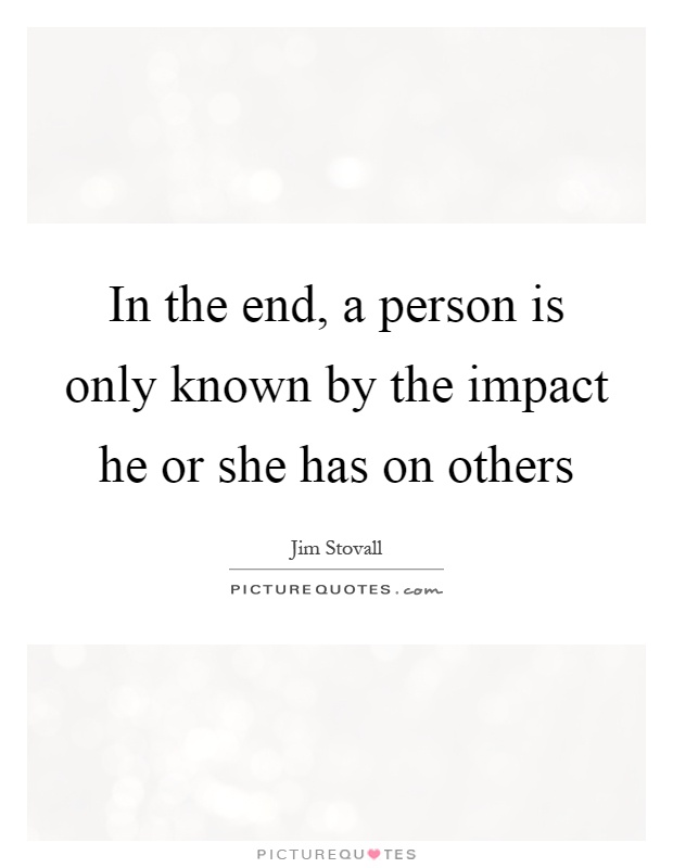 In the end, a person is only known by the impact he or she has on others Picture Quote #1
