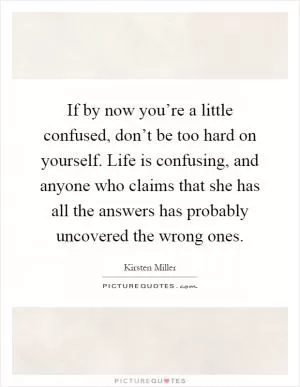 If by now you’re a little confused, don’t be too hard on yourself. Life is confusing, and anyone who claims that she has all the answers has probably uncovered the wrong ones Picture Quote #1