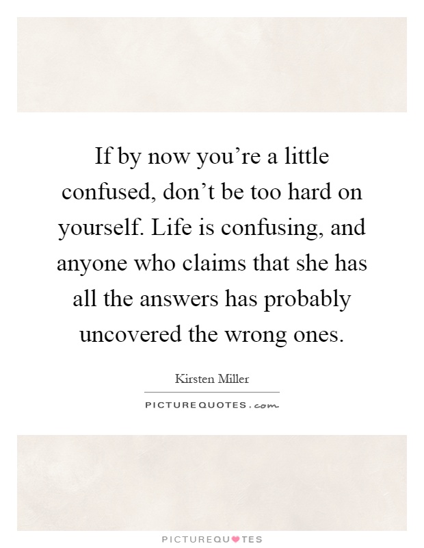 If by now you're a little confused, don't be too hard on yourself. Life is confusing, and anyone who claims that she has all the answers has probably uncovered the wrong ones Picture Quote #1