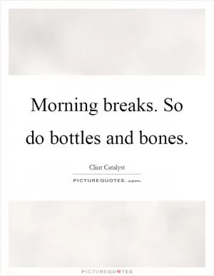 Morning breaks. So do bottles and bones Picture Quote #1