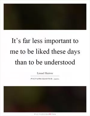 It’s far less important to me to be liked these days than to be understood Picture Quote #1