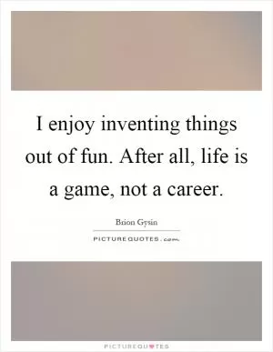 I enjoy inventing things out of fun. After all, life is a game, not a career Picture Quote #1