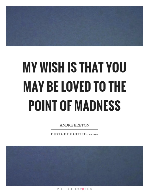 My wish is that you may be loved to the point of madness Picture Quote #1