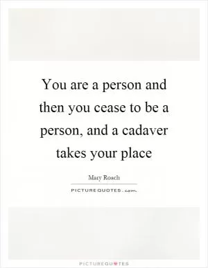 You are a person and then you cease to be a person, and a cadaver takes your place Picture Quote #1