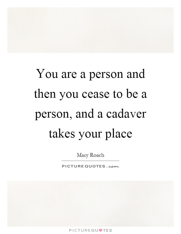 You are a person and then you cease to be a person, and a cadaver takes your place Picture Quote #1