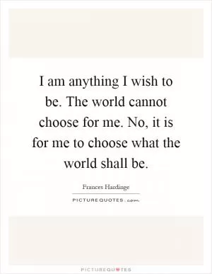 I am anything I wish to be. The world cannot choose for me. No, it is for me to choose what the world shall be Picture Quote #1