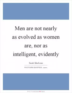 Men are not nearly as evolved as women are, nor as intelligent, evidently Picture Quote #1